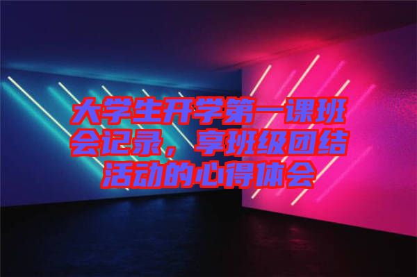 大學(xué)生開學(xué)第一課班會記錄，享班級團(tuán)結(jié)活動的心得體會