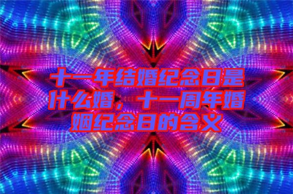 十一年結婚紀念日是什么婚，十一周年婚姻紀念日的含義