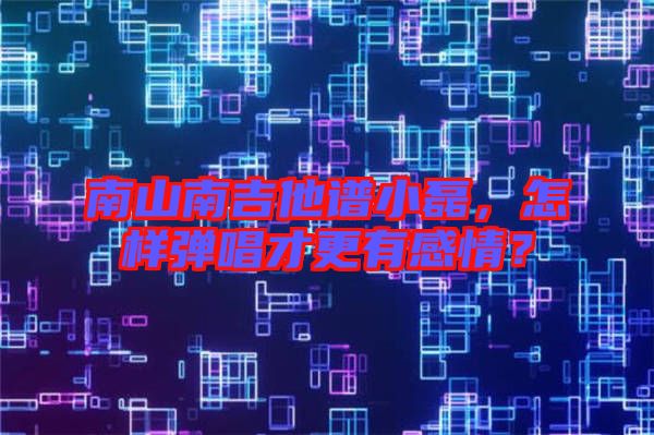 南山南吉他譜小磊，怎樣彈唱才更有感情？