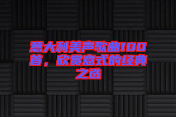 意大利美聲歌曲100首，欣賞意式的經(jīng)典之選