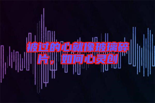 被過的心就像玻璃碎片，如何心靈創(chuàng)