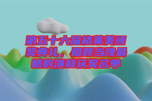 第五十六屆格萊美頒獎(jiǎng)典禮，回顧當(dāng)晚最精的演和獲獎(jiǎng)名單