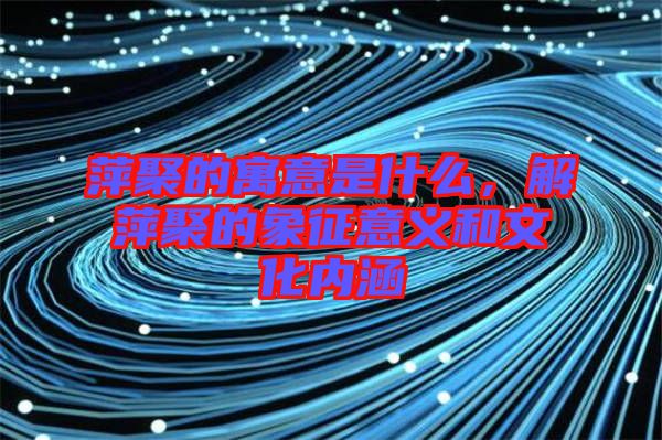 萍聚的寓意是什么，解萍聚的象征意義和文化內(nèi)涵