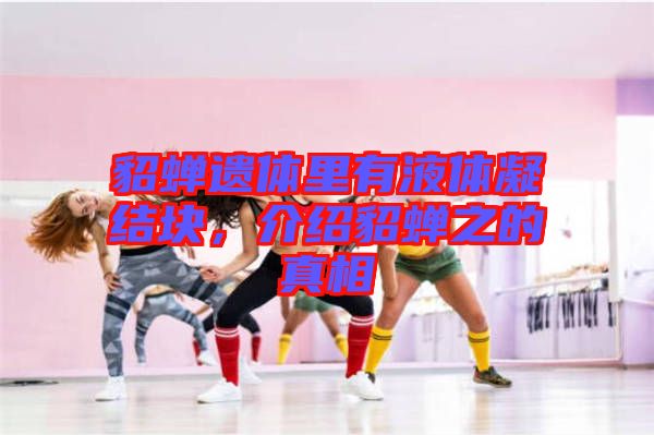 貂蟬遺體里有液體凝結(jié)塊，介紹貂蟬之的真相