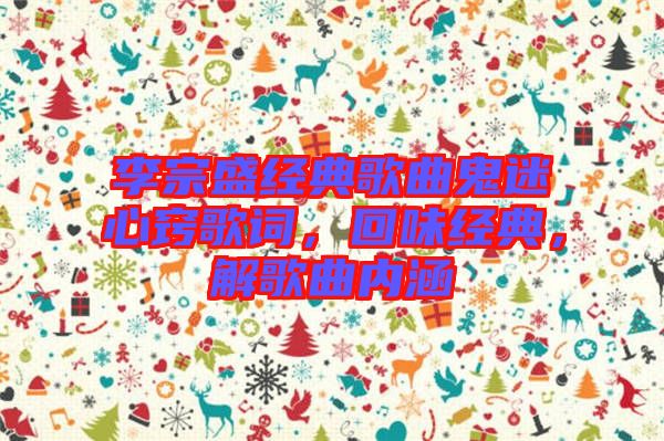 李宗盛經(jīng)典歌曲鬼迷心竅歌詞，回味經(jīng)典，解歌曲內(nèi)涵