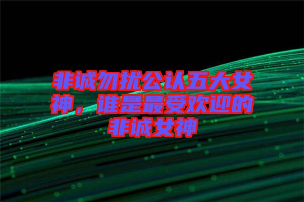 非誠(chéng)勿擾公認(rèn)五大女神，誰是最受歡迎的非誠(chéng)女神