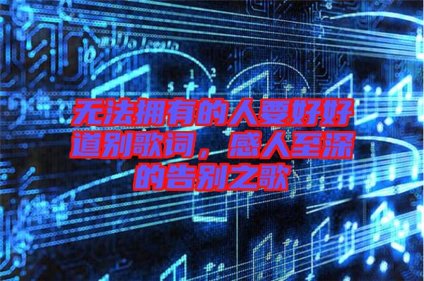 無法擁有的人要好好道別歌詞，感人至深的告別之歌