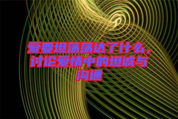 愛要坦蕩蕩達(dá)了什么，討論愛情中的坦誠與溝通