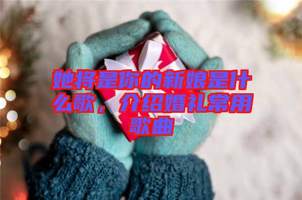 她將是你的新娘是什么歌，介紹婚禮常用歌曲