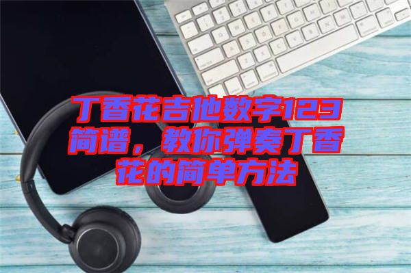 丁香花吉他數(shù)字123簡譜，教你彈奏丁香花的簡單方法