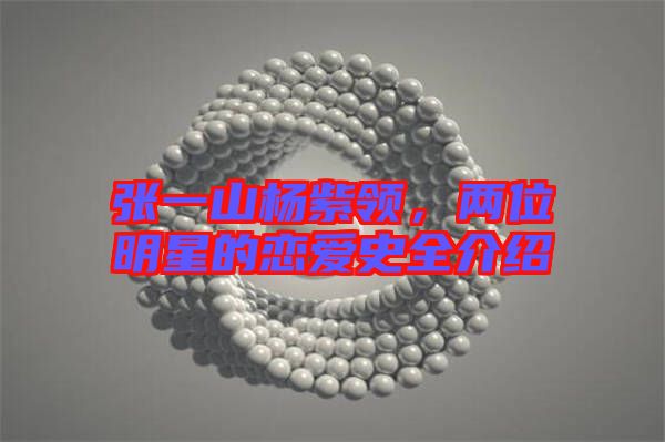 張一山楊紫領(lǐng)，兩位明星的戀愛史全介紹