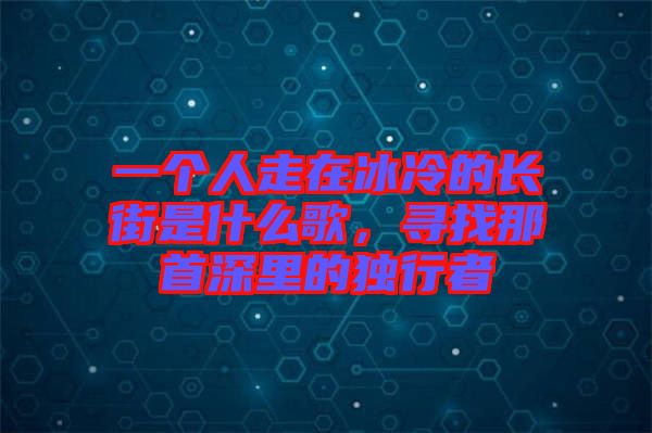 一個人走在冰冷的長街是什么歌，尋找那首深里的獨行者