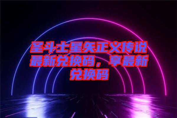 圣斗士星矢正義傳說(shuō)最新兌換碼，享最新兌換碼