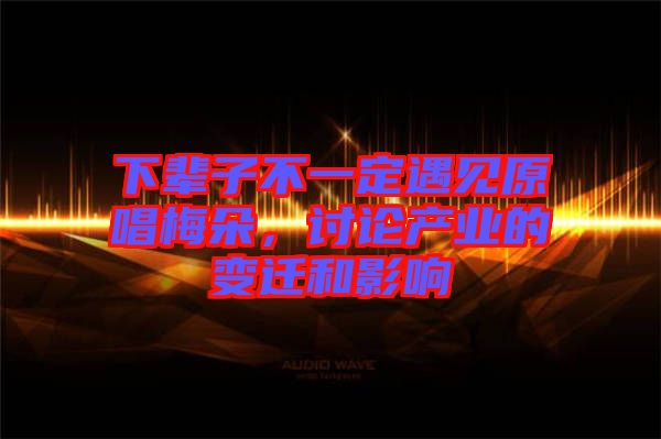 下輩子不一定遇見原唱梅朵，討論產(chǎn)業(yè)的變遷和影響