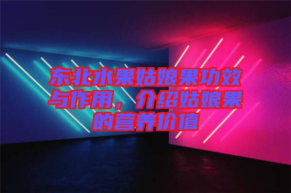 東北水果姑娘果功效與作用，介紹姑娘果的營養(yǎng)價值