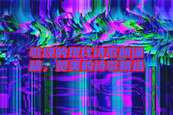 歌頌的現(xiàn)代詩歌朗誦稿，贊美的詩歌精選