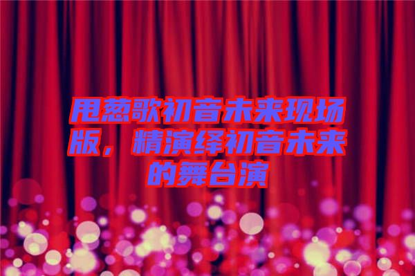 甩蔥歌初音未來(lái)現(xiàn)場(chǎng)版，精演繹初音未來(lái)的舞臺(tái)演