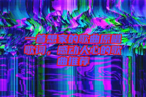 一首想家的歌曲原唱歌詞，感動(dòng)人心的歌曲推薦