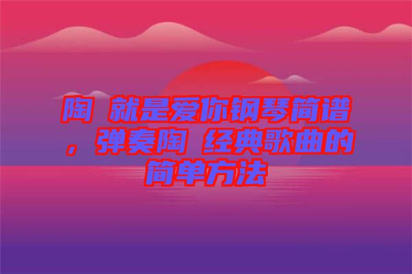 陶喆就是愛你鋼琴簡(jiǎn)譜，彈奏陶喆經(jīng)典歌曲的簡(jiǎn)單方法