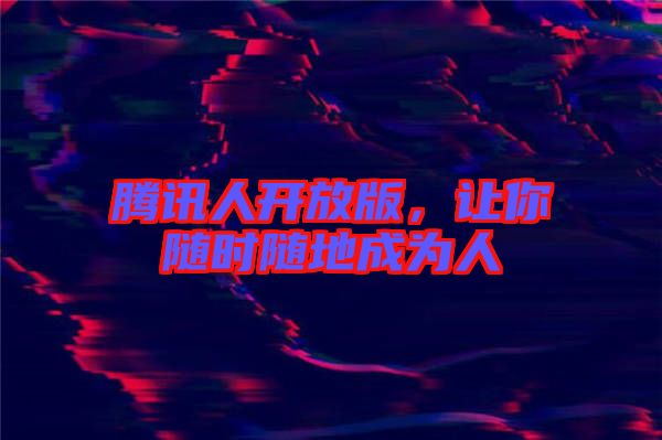 騰訊人開放版，讓你隨時(shí)隨地成為人