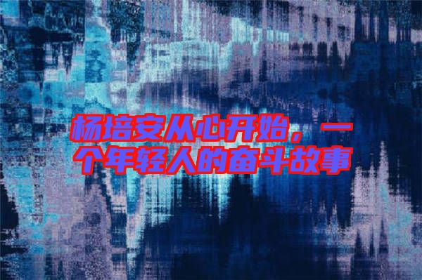 楊培安從心開始，一個年輕人的奮斗故事