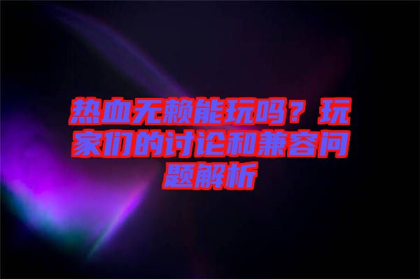 熱血無(wú)賴能玩嗎？玩家們的討論和兼容問(wèn)題解析