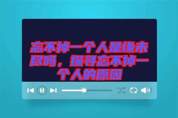 忘不掉一個(gè)人是緣未盡嗎，探尋忘不掉一個(gè)人的原因