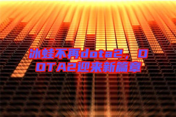 冰蛙不再dota2，DOTA2迎來新篇章