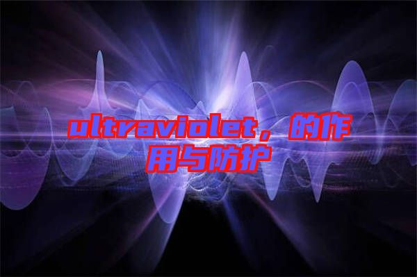 ultraviolet，的作用與防護(hù)