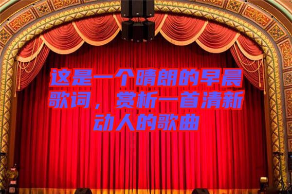 這是一個(gè)晴朗的早晨歌詞，賞析一首清新動(dòng)人的歌曲