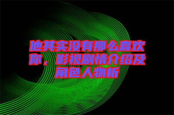 他其實沒有那么喜歡你，影視劇情介紹及角色人物析