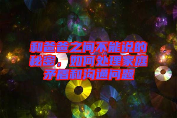 和爸爸之間不能說(shuō)的秘密，如何處理家庭矛盾和溝通問(wèn)題