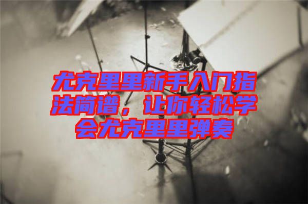尤克里里新手入門指法簡(jiǎn)譜，讓你輕松學(xué)會(huì)尤克里里彈奏