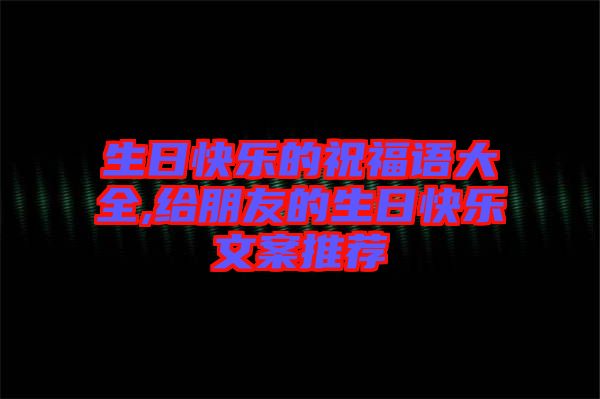 生日快樂的祝福語(yǔ)大全,給朋友的生日快樂文案推薦