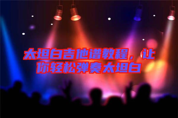 太坦白吉他譜教程，讓你輕松彈奏太坦白