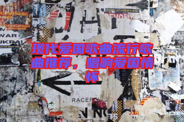 現(xiàn)代愛國歌曲流行歌曲推薦，唱響愛國情懷