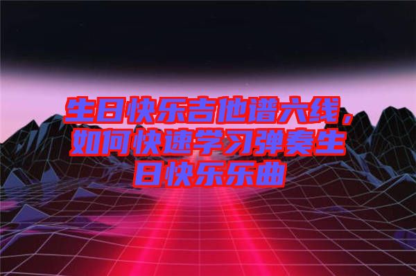 生日快樂(lè)吉他譜六線(xiàn)，如何快速學(xué)習(xí)彈奏生日快樂(lè)樂(lè)曲