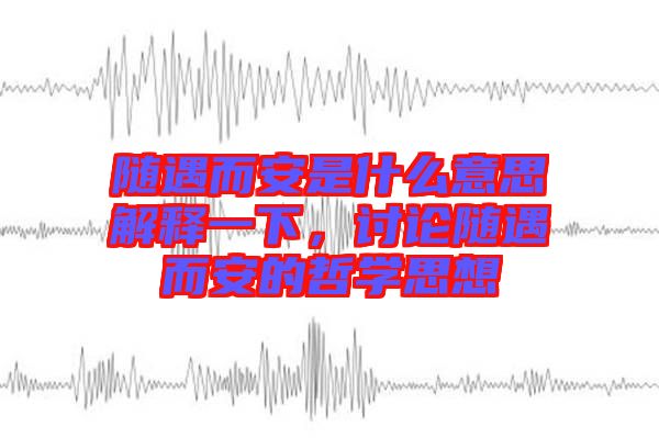 隨遇而安是什么意思解釋一下，討論隨遇而安的哲學(xué)思想