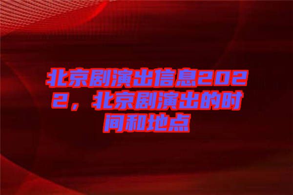 北京劇演出信息2022，北京劇演出的時間和地點