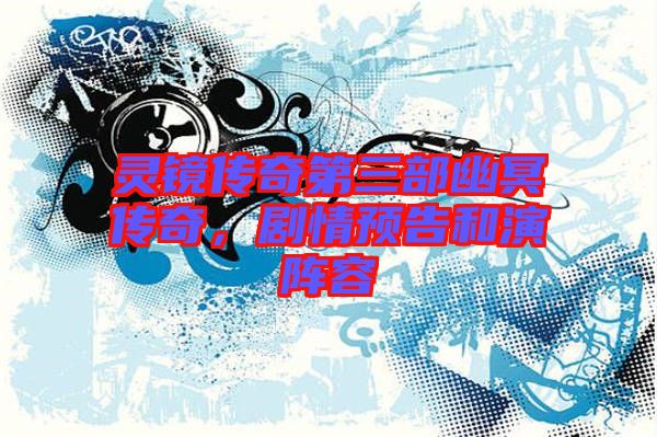 靈鏡傳奇第三部幽冥傳奇，劇情預告和演陣容