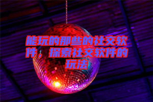 能玩的那些的社交軟件，探索社交軟件的玩法
