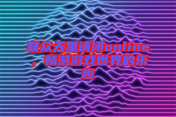 聯(lián)眾天黑請閉online，暢游游戲世界的樂趣