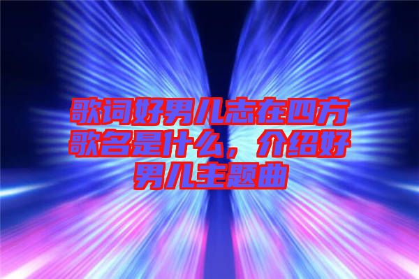 歌詞好男兒志在四方歌名是什么，介紹好男兒主題曲