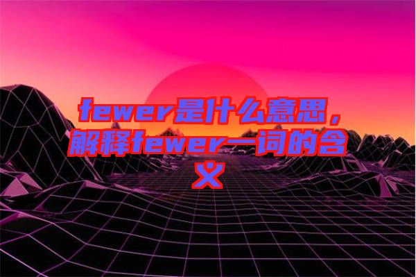 fewer是什么意思，解釋fewer一詞的含義