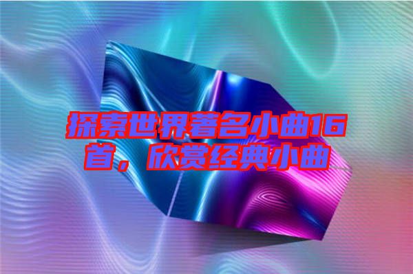 探索世界著名小曲16首，欣賞經(jīng)典小曲