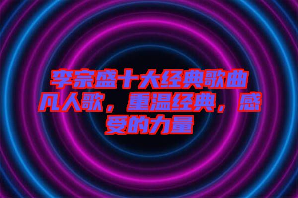 李宗盛十大經(jīng)典歌曲凡人歌，重溫經(jīng)典，感受的力量