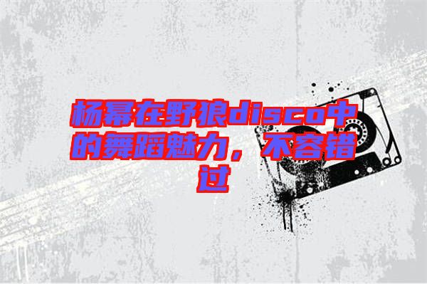 楊冪在野狼disco中的舞蹈魅力，不容錯(cuò)過