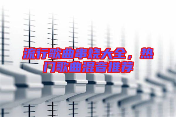流行歌曲串燒大全，熱門歌曲混音推薦