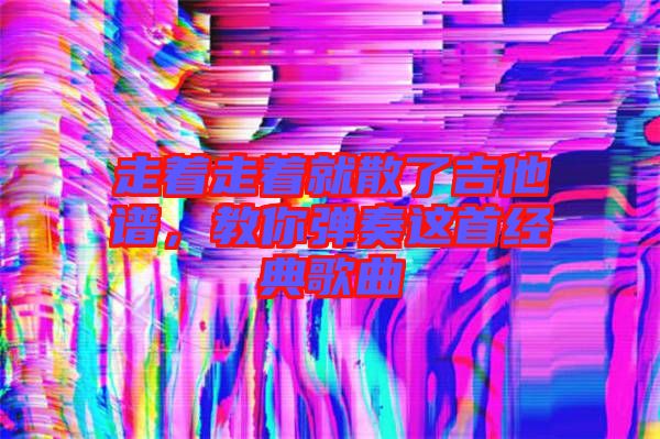 走著走著就散了吉他譜，教你彈奏這首經(jīng)典歌曲