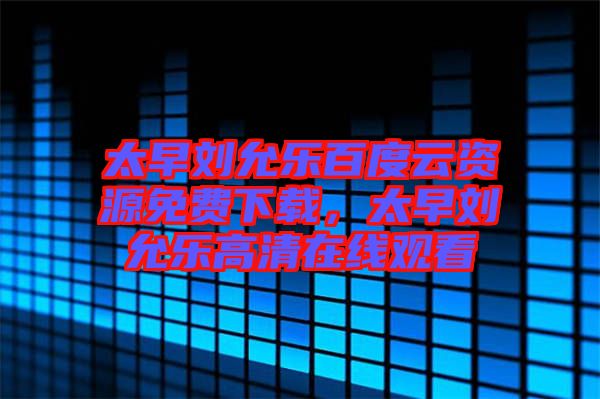 太早劉允樂(lè)百度云資源免費(fèi)下載，太早劉允樂(lè)高清在線(xiàn)觀看